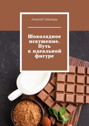 обложка книги Шоколадное искушение. Путь к идеальной фигуре автора Алексей Сабадырь