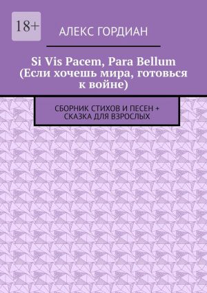 обложка книги Si Vis Pacem, Para Bellum (Если хочешь мира, готовься к войне). Сборник стихов и песен + сказка для взрослых автора Алекс Гордиан