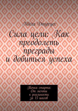 обложка книги Сила цели: Как преодолеть преграды и добиться успеха. Точка старта: От мечты к реальности за 15 шагов автора Nikita Dmytryev