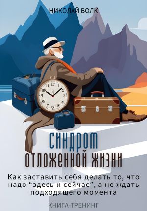 обложка книги Синдром отложенной жизни. Как заставить себя делать то, что надо «здесь и сейчас», а не ждать подходящего момента. Книга-тренинг автора Николай Волк