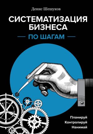 обложка книги Систематизация бизнеса по шагам. Планируй, контролируй, нанимай автора Денис Шешуков