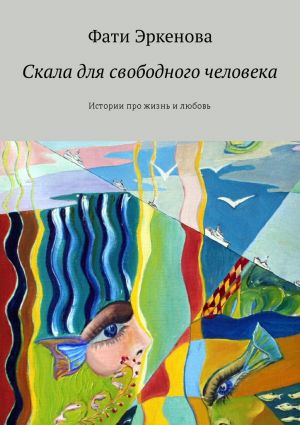 обложка книги Скала для свободного человека. Истории про жизнь и любовь автора Фати Эркенова