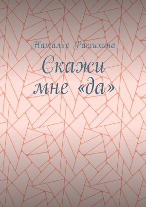 обложка книги Скажи мне «да» автора Наталья Рассихина