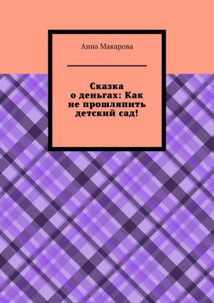 обложка книги Сказка о деньгах: Как не прошляпить детский сад! автора Анна Макарова
