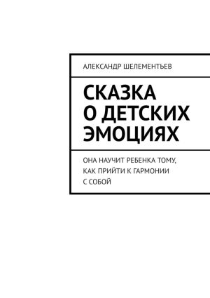 обложка книги Сказка о детских эмоциях. Она научит ребенка тому, как прийти к гармонии с собой автора Александр Шелементьев
