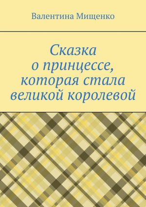 обложка книги Сказка о принцессе, которая стала великой королевой автора Валентина Мищенко