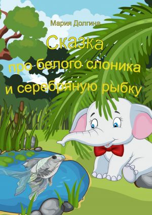 обложка книги Сказка про белого слоника и серебряную рыбку автора Мария Долгина