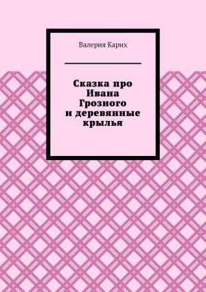 обложка книги Сказка про Ивана Грозного и деревянные крылья автора Валерия Карих