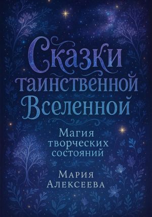 обложка книги Сказки таинственной Вселенной. Магия творческих состояний автора Мария Алексеева