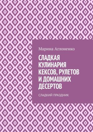 обложка книги Сладкая кулинария кексов, рулетов и домашних десертов. Сладкий праздник автора Марина Аглоненко