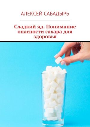 обложка книги Сладкий яд. Понимание опасности сахара для здоровья автора Алексей Сабадырь