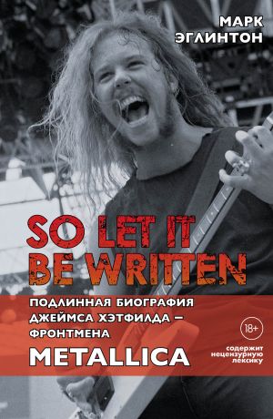 обложка книги So let it be written: подлинная биография вокалиста Metallica Джеймса Хэтфилда автора Марк Эглинтон
