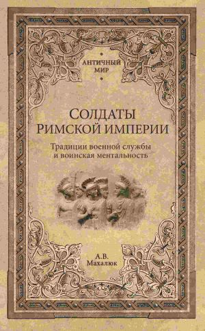 обложка книги Солдаты Римской империи. Традиции военной службы и воинская ментальность автора Александр Махлаюк