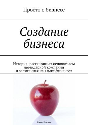 обложка книги Создание бизнеса. История, рассказанная основателем легендарной компании и записанная на языке финансов автора Павел Головин