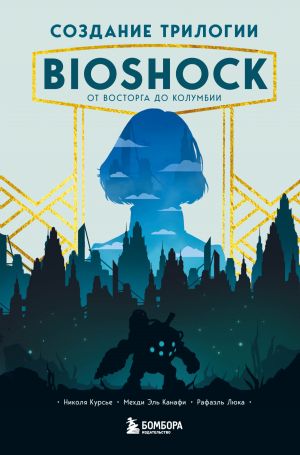 обложка книги Создание трилогии BioShock. От Восторга до Колумбии автора Николя Курсье