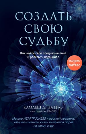 обложка книги Создать свою судьбу. Как найти свое предназначение и раскрыть потенциал автора Камлеш Патель