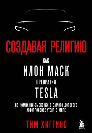 обложка книги Создавая религию. Как Илон Маск превратил Tesla из компании-выскочки в самого дорогого автопроизводителя в мире автора Тим Хиггинс
