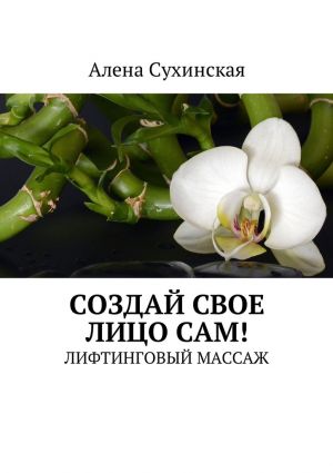 обложка книги Создай свое лицо сам! Лифтинговый массаж автора Алена Сухинская