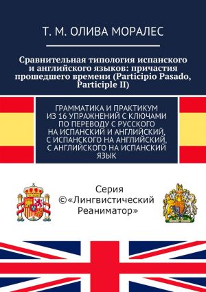 обложка книги Сравнительная типология испанского и английского языков: причастия прошедшего времени (Participio Pasado, Participle II). Грамматика и практикум из 16 упражнений с ключами по переводу с русского на испанский и английский, с испанского на английский, с английского на испанский язык автора Т. Олива Моралес