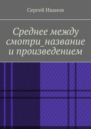 обложка книги Среднее между смотри_название и произведением автора Сергей Иванов