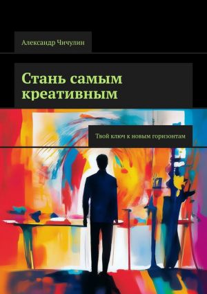 обложка книги Стань самым креативным. Твой ключ к новым горизонтам автора Александр Чичулин