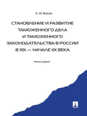 обложка книги Становление и развитие таможенного дела и таможенного законодательства в России в XIX – начале ХХ века автора Константин Боков