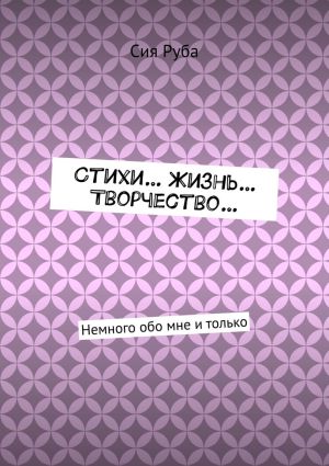 обложка книги Стихи… Жизнь… Творчество… Немного обо мне и только автора Сия Руба