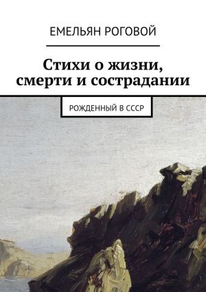 обложка книги Стихи о жизни, смерти и сострадании автора Емельян Роговой