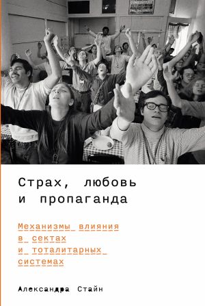 обложка книги Страх, любовь и пропаганда: Механизмы влияния в сектах и тоталитарных системах автора Александра Стайн