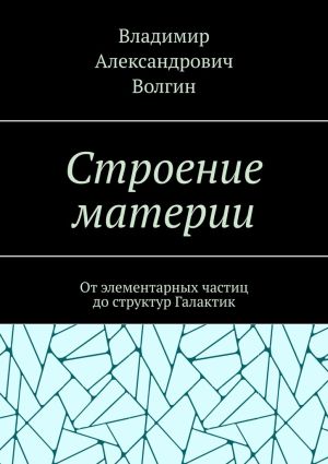 обложка книги Строение материи. От элементарных частиц до структур Галактик автора Владимир Волгин