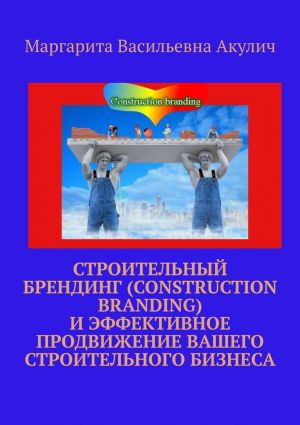 обложка книги Строительный брендинг (Construction branding) и эффективное продвижение вашего строительного бизнеса автора Маргарита Акулич