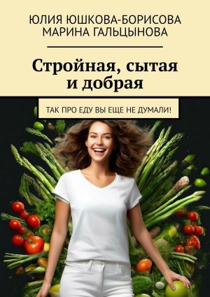 обложка книги Стройная, сытая и добрая. Так про еду вы еще не думали! автора Марина Гальцынова
