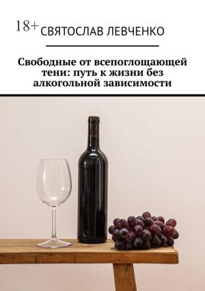 обложка книги Свободные от всепоглощающей тени: путь к жизни без алкогольной зависимости автора Святослав Левченко