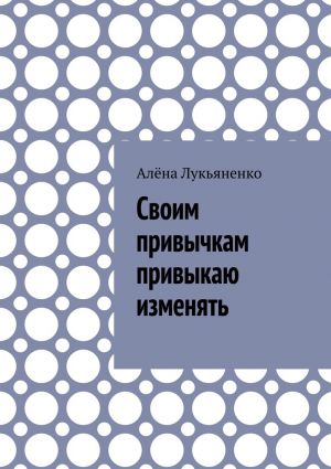обложка книги Своим привычкам привыкаю изменять автора Алёна Лукьяненко