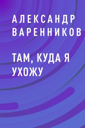 обложка книги Там, куда я ухожу автора Александр Варенников