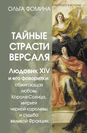 обложка книги Тайные страсти Версаля. Людовик XIV и его фаворитки: обжигающая любовь Короля-Солнца, интриги черной королевы и судьба великой Франции автора Ольга Фомина