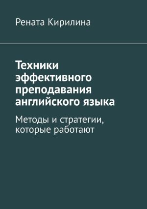 обложка книги Техники эффективного преподавания английского языка. Методы и стратегии, которые работают автора Рената Кирилина