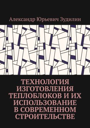 обложка книги Технология изготовления теплоблоков и их использование в современном строительстве автора Александр Зудилин