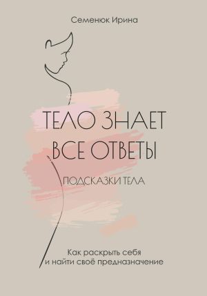 обложка книги Тело знает все ответы. Как раскрыть себя и найти свое предназначение автора Ирина Семенюк