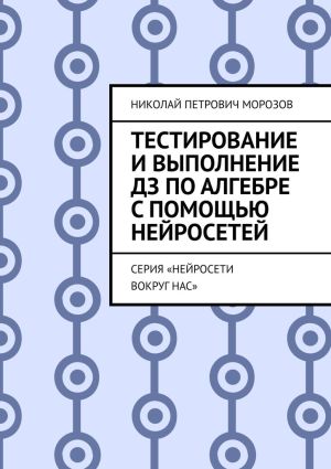 обложка книги Тестирование и выполнение ДЗ по Алгебре с помощью нейросетей. Серия «Нейросети вокруг нас» автора Николай Морозов