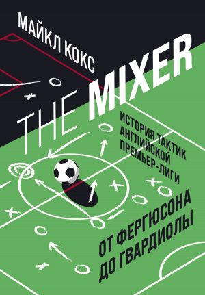 обложка книги The Mixer. История тактик английской Премьер-лиги от Фергюсона до Гвардиолы автора Майкл Кокс
