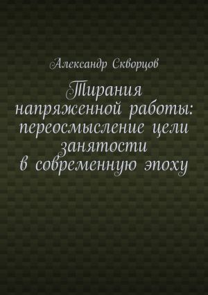 обложка книги Тирания напряженной работы: переосмысление цели занятости в современную эпоху автора Александр Скворцов