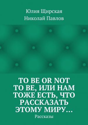 обложка книги To be or not to be, или Нам тоже есть, что рассказать этому миру… Рассказы автора Юлия Щирская