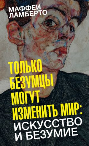 обложка книги Только безумцы могут изменить мир: искусство и безумие автора Ламберто Маффеи