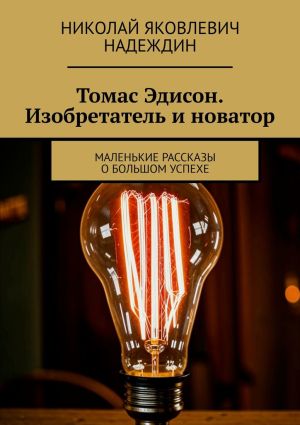 обложка книги Томас Эдисон. Изобретатель и новатор. Маленькие рассказы о большом успехе автора Николай Надеждин