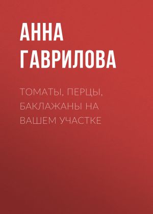 обложка книги Томаты, перцы, баклажаны на вашем участке автора Анна Гаврилова