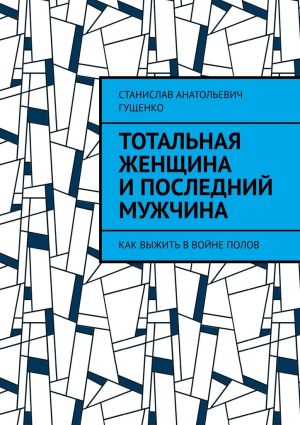 обложка книги Тотальная женщина и последний мужчина. Как выжить в войне полов автора Станислав Гущенко