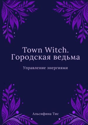 обложка книги Town Witch. Городская ведьма: Управление энергиями автора Альсифина Тис