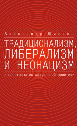 обложка книги Традиционализм, либерализм и неонацизм в пространстве актуальной политики автора Александр Щипков