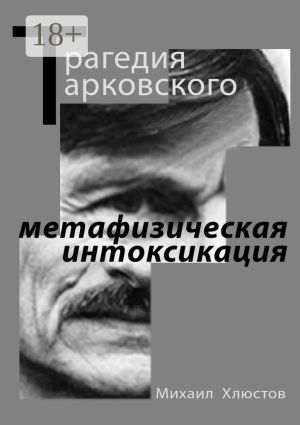 обложка книги Трагедия Тарковского – «метафизическая интоксикация». Фильмы Андрея Тарковского как зеркало идеологического кризиса и распада СССР автора Михаил Хлюстов
